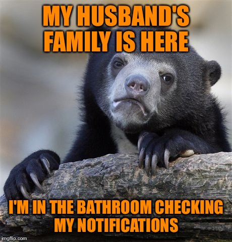 Confession Bear Meme | MY HUSBAND'S FAMILY IS HERE; I'M IN THE BATHROOM CHECKING MY NOTIFICATIONS | image tagged in memes,confession bear | made w/ Imgflip meme maker