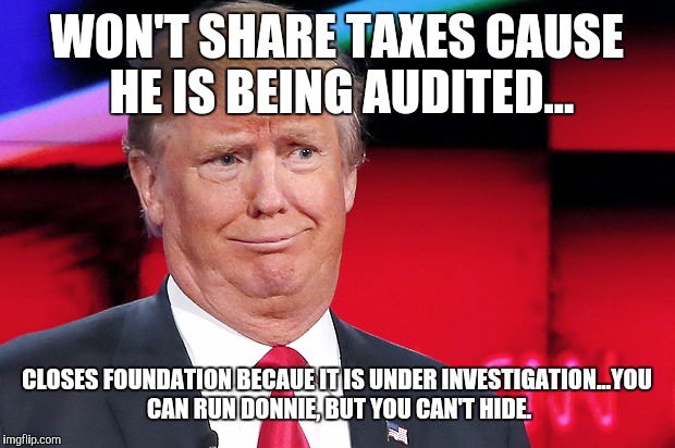 Trump the liar  | WON'T SHARE TAXES CAUSE HE IS BEING AUDITED... CLOSES FOUNDATION BECAUE IT IS UNDER INVESTIGATION...YOU CAN RUN DONNIE, BUT YOU CAN'T HIDE. | image tagged in donald trump,liar,taxes,foundation | made w/ Imgflip meme maker