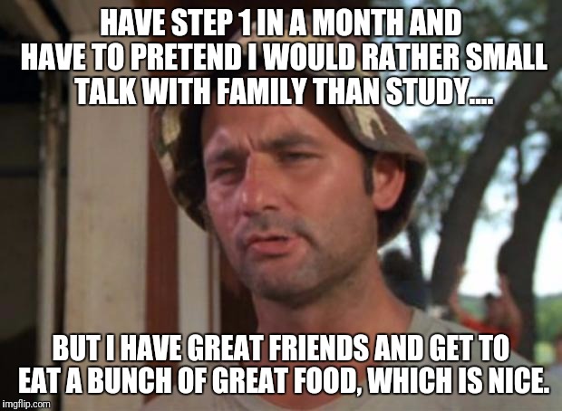 So I Got That Goin For Me Which Is Nice | HAVE STEP 1 IN A MONTH AND HAVE TO PRETEND I WOULD RATHER SMALL TALK WITH FAMILY THAN STUDY.... BUT I HAVE GREAT FRIENDS AND GET TO EAT A BUNCH OF GREAT FOOD, WHICH IS NICE. | image tagged in memes,so i got that goin for me which is nice | made w/ Imgflip meme maker