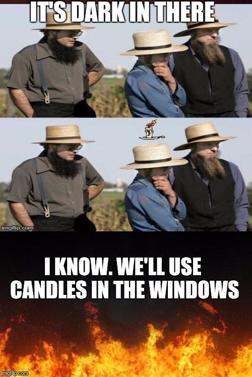 IT'S DARK IN THERE I KNOW. WE'LL USE CANDLES IN THE WINDOWS | made w/ Imgflip meme maker