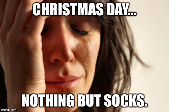 First World Problems | CHRISTMAS DAY... NOTHING BUT SOCKS. | image tagged in memes,first world problems | made w/ Imgflip meme maker