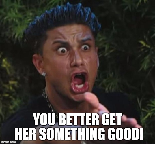 Pauly | YOU BETTER GET HER SOMETHING GOOD! | image tagged in pauly | made w/ Imgflip meme maker