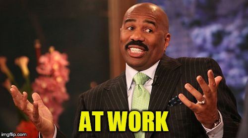 Steve Harvey Meme | AT WORK | image tagged in memes,steve harvey | made w/ Imgflip meme maker