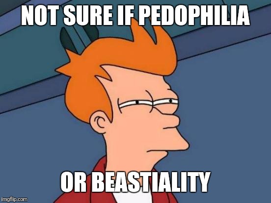 Futurama Fry Meme | NOT SURE IF PEDOPHILIA OR BEASTIALITY | image tagged in memes,futurama fry | made w/ Imgflip meme maker