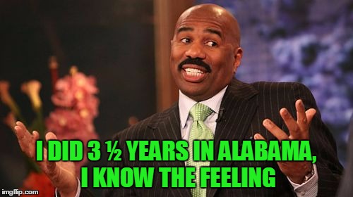 I DID 3 ½ YEARS IN ALABAMA, I KNOW THE FEELING | image tagged in memes,steve harvey | made w/ Imgflip meme maker