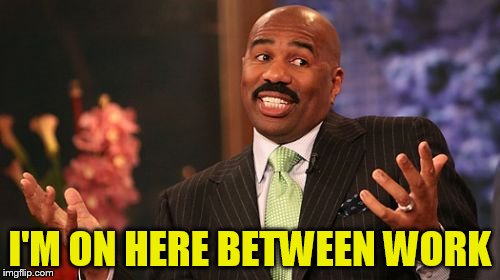 Steve Harvey Meme | I'M ON HERE BETWEEN WORK | image tagged in memes,steve harvey | made w/ Imgflip meme maker