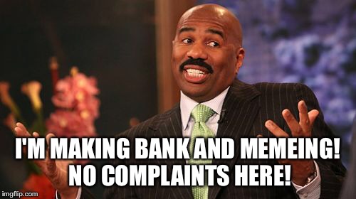 Steve Harvey Meme | I'M MAKING BANK AND MEMEING! NO COMPLAINTS HERE! | image tagged in memes,steve harvey | made w/ Imgflip meme maker