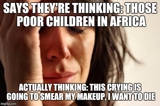 First World Problems | SAYS THEY'RE THINKING: THOSE POOR CHILDREN IN AFRICA; ACTUALLY THINKING: THIS CRYING IS GOING TO SMEAR MY MAKEUP, I WANT TO DIE | image tagged in memes,first world problems | made w/ Imgflip meme maker