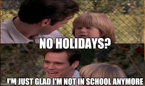 NO HOLIDAYS? I'M JUST GLAD I'M NOT IN SCHOOL ANYMORE | made w/ Imgflip meme maker