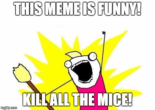 X All The Y Meme | THIS MEME IS FUNNY! KILL ALL THE MICE! | image tagged in memes,x all the y | made w/ Imgflip meme maker