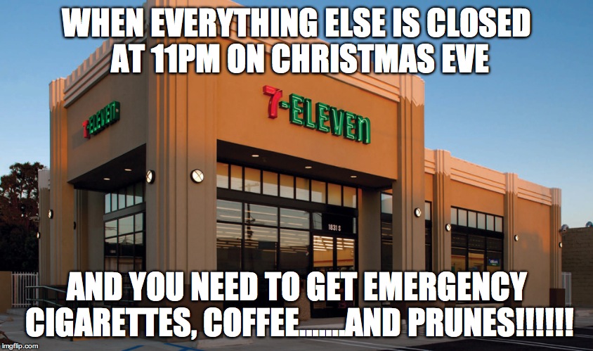 711 never forget | WHEN EVERYTHING ELSE IS CLOSED AT 11PM ON CHRISTMAS EVE; AND YOU NEED TO GET EMERGENCY CIGARETTES, COFFEE…….AND PRUNES!!!!!! | image tagged in 711 never forget | made w/ Imgflip meme maker