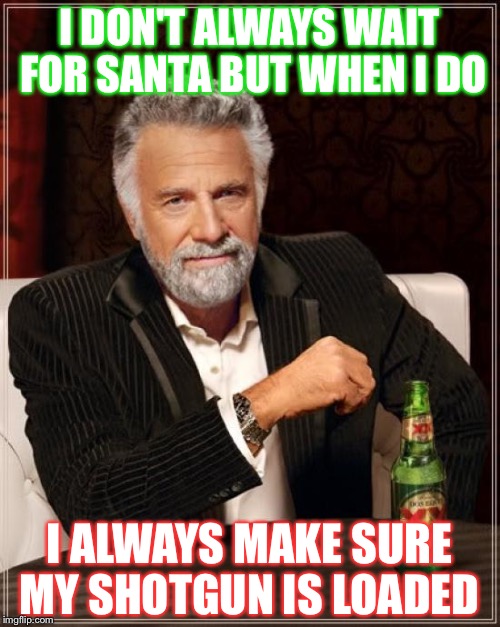 The Most Interesting Man In The World Meme | I DON'T ALWAYS WAIT FOR SANTA BUT WHEN I DO; I ALWAYS MAKE SURE MY SHOTGUN IS LOADED | image tagged in memes,the most interesting man in the world | made w/ Imgflip meme maker