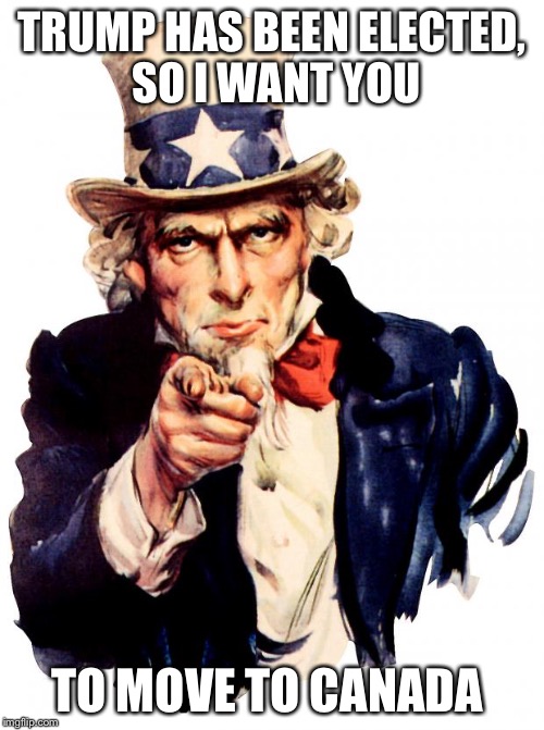 Uncle Sam Meme | TRUMP HAS BEEN ELECTED, SO I WANT YOU; TO MOVE TO CANADA | image tagged in memes,uncle sam | made w/ Imgflip meme maker