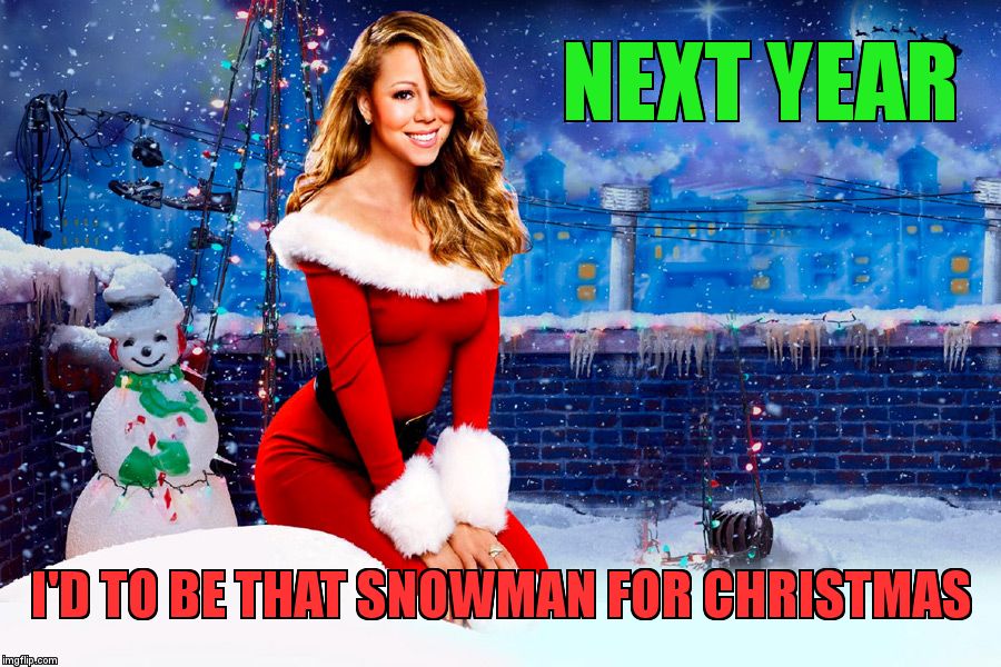 Mariah Carey Christmas |  NEXT YEAR; I'D TO BE THAT SNOWMAN FOR CHRISTMAS | image tagged in mariah carey christmas | made w/ Imgflip meme maker