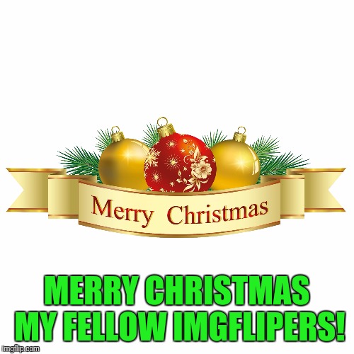 Merry Christmas everyone! :) | MERRY CHRISTMAS MY FELLOW IMGFLIPERS! | image tagged in memes | made w/ Imgflip meme maker