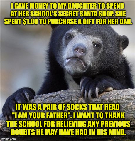 Confession Bear | I GAVE MONEY TO MY DAUGHTER TO SPEND AT HER SCHOOL'S SECRET SANTA SHOP. SHE SPENT $1.00 TO PURCHASE A GIFT FOR HER DAD. IT WAS A PAIR OF SOCKS THAT READ "I AM YOUR FATHER". I WANT TO THANK THE SCHOOL FOR RELIEVING ANY PREVIOUS DOUBTS HE MAY HAVE HAD IN HIS MIND. | image tagged in memes,confession bear | made w/ Imgflip meme maker