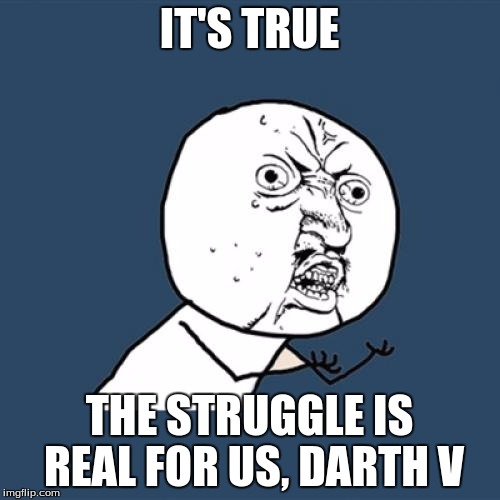 IT'S TRUE THE STRUGGLE IS REAL FOR US, DARTH V | image tagged in memes,y u no | made w/ Imgflip meme maker