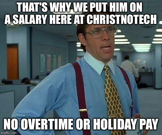 That Would Be Great Meme | THAT'S WHY WE PUT HIM ON A SALARY HERE AT CHRISTNOTECH NO OVERTIME OR HOLIDAY PAY | image tagged in memes,that would be great | made w/ Imgflip meme maker