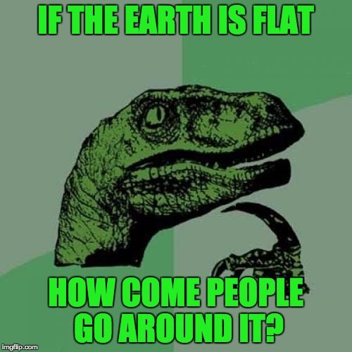 Philosoraptor Meme | IF THE EARTH IS FLAT HOW COME PEOPLE GO AROUND IT? | image tagged in memes,philosoraptor | made w/ Imgflip meme maker