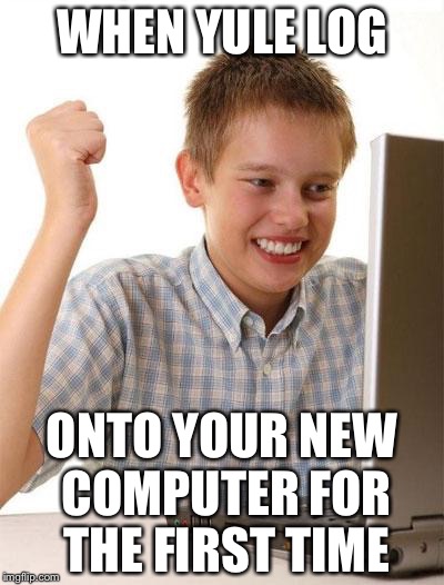 First Day On The Internet Kid | WHEN YULE LOG; ONTO YOUR NEW COMPUTER FOR THE FIRST TIME | image tagged in memes,first day on the internet kid | made w/ Imgflip meme maker