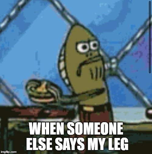 MY leg!! | WHEN SOMEONE ELSE SAYS MY LEG | image tagged in spongebob | made w/ Imgflip meme maker