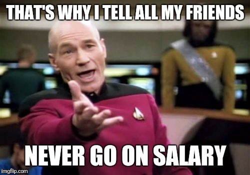Picard Wtf Meme | THAT'S WHY I TELL ALL MY FRIENDS NEVER GO ON SALARY | image tagged in memes,picard wtf | made w/ Imgflip meme maker