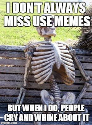 Make sure to leave your poorly written death threats below! | I DON'T ALWAYS MISS USE MEMES; BUT WHEN I DO, PEOPLE CRY AND WHINE ABOUT IT | image tagged in memes,waiting skeleton,cry,whine | made w/ Imgflip meme maker