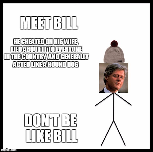 Be Like Bill Meme | MEET BILL; HE CHEATED ON HIS WIFE, LIED ABOUT IT TO EVERYONE IN THE COUNTRY, AND GENERALLY ACTED LIKE A HOUND DOG; DON'T BE LIKE BILL | image tagged in memes,be like bill | made w/ Imgflip meme maker