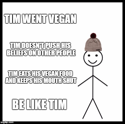 Be Like Bill Meme | TIM WENT VEGAN; TIM DOESN'T PUSH HIS BELIEFS ON OTHER PEOPLE; TIM EATS HIS VEGAN FOOD AND KEEPS HIS MOUTH SHUT; BE LIKE TIM | image tagged in memes,be like bill | made w/ Imgflip meme maker