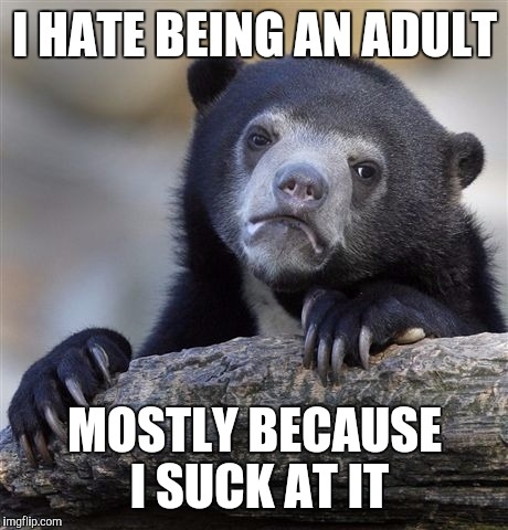 Confession Bear | I HATE BEING AN ADULT; MOSTLY BECAUSE I SUCK AT IT | image tagged in memes,confession bear | made w/ Imgflip meme maker