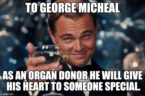 Leonardo Dicaprio Cheers | TO GEORGE MICHEAL; AS AN ORGAN DONOR HE WILL GIVE HIS HEART TO SOMEONE SPECIAL. | image tagged in memes,leonardo dicaprio cheers | made w/ Imgflip meme maker