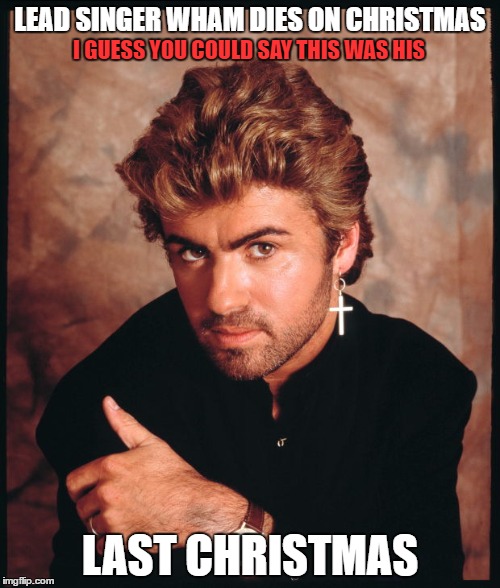 George Michael | LEAD SINGER WHAM DIES ON CHRISTMAS; I GUESS YOU COULD SAY THIS WAS HIS; LAST CHRISTMAS | image tagged in meme,death | made w/ Imgflip meme maker
