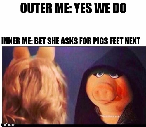 OUTER ME: YES WE DO INNER ME: BET SHE ASKS FOR PIGS FEET NEXT | made w/ Imgflip meme maker