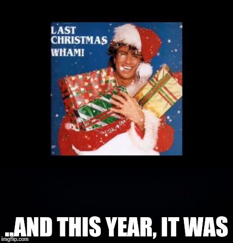 George Michael's Last Christmas | ..AND THIS YEAR, IT WAS | image tagged in dead,celebrity | made w/ Imgflip meme maker