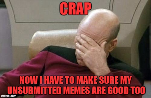 something new | CRAP; NOW I HAVE TO MAKE SURE MY UNSUBMITTED MEMES ARE GOOD TOO | image tagged in memes,captain picard facepalm | made w/ Imgflip meme maker