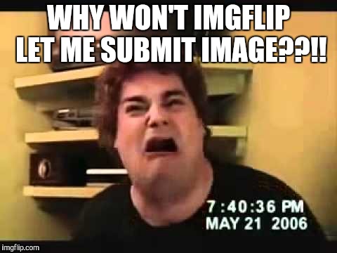 WHY WON'T IMGFLIP LET ME SUBMIT IMAGE??!! | image tagged in why | made w/ Imgflip meme maker