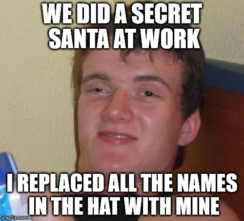 10 Guy Meme | WE DID A SECRET SANTA AT WORK; I REPLACED ALL THE NAMES IN THE HAT WITH MINE | image tagged in memes,10 guy | made w/ Imgflip meme maker