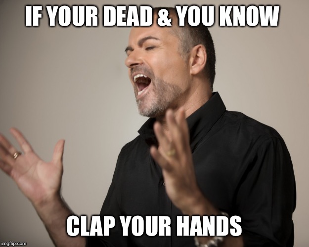 Clap your hands  | IF YOUR DEAD & YOU KNOW; CLAP YOUR HANDS | image tagged in george michael,wham,funny memes,memes,george,michael | made w/ Imgflip meme maker