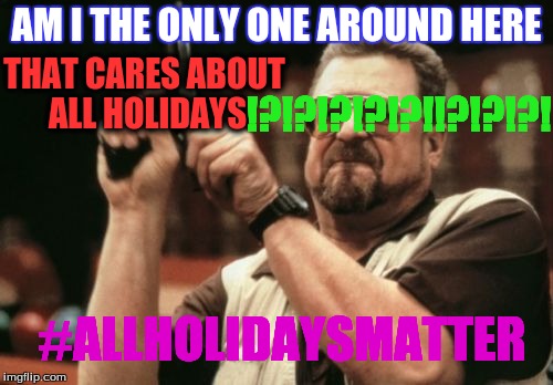 Am I The Only One Around Here Meme |  AM I THE ONLY ONE AROUND HERE; THAT CARES ABOUT ALL HOLIDAYS; !?!?!?!?!?!!?!?!?! #ALLHOLIDAYSMATTER | image tagged in memes,am i the only one around here | made w/ Imgflip meme maker