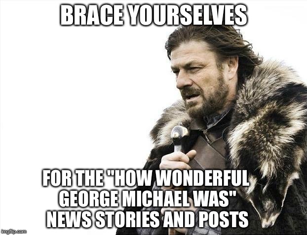 Brace Yourselves X is Coming Meme |  BRACE YOURSELVES; FOR THE "HOW WONDERFUL GEORGE MICHAEL WAS" NEWS STORIES AND POSTS | image tagged in memes,brace yourselves x is coming | made w/ Imgflip meme maker