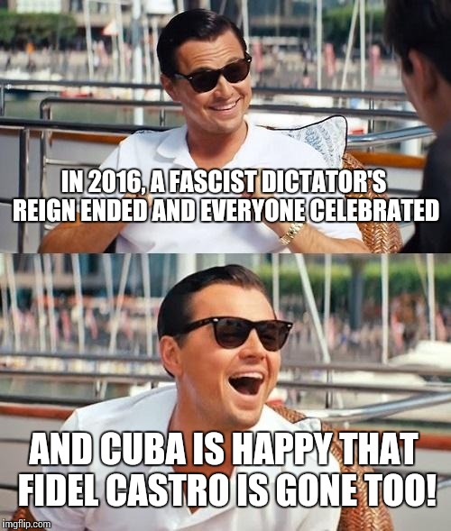 Leonardo Dicaprio Wolf Of Wall Street Meme | IN 2016, A FASCIST DICTATOR'S REIGN ENDED AND EVERYONE CELEBRATED; AND CUBA IS HAPPY THAT FIDEL CASTRO IS GONE TOO! | image tagged in memes,leonardo dicaprio wolf of wall street | made w/ Imgflip meme maker