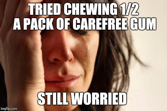 First World Problems | TRIED CHEWING 1/2 A PACK OF CAREFREE GUM; STILL WORRIED | image tagged in memes,first world problems | made w/ Imgflip meme maker