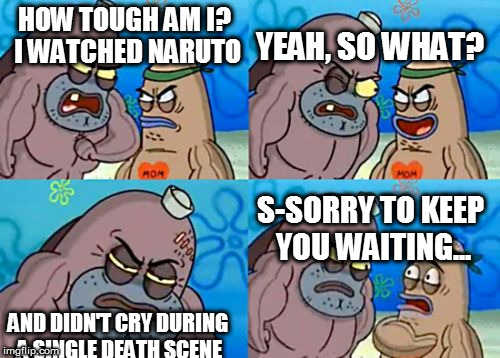 How tough am I? | YEAH, SO WHAT? HOW TOUGH AM I? I WATCHED NARUTO; S-SORRY TO KEEP YOU WAITING... AND DIDN'T CRY DURING A SINGLE DEATH SCENE | image tagged in how tough am i | made w/ Imgflip meme maker
