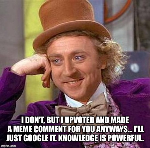 Creepy Condescending Wonka Meme | I DON'T, BUT I UPVOTED AND MADE A MEME COMMENT FOR YOU ANYWAYS... I'LL JUST GOOGLE IT. KNOWLEDGE IS POWERFUL. | image tagged in memes,creepy condescending wonka | made w/ Imgflip meme maker