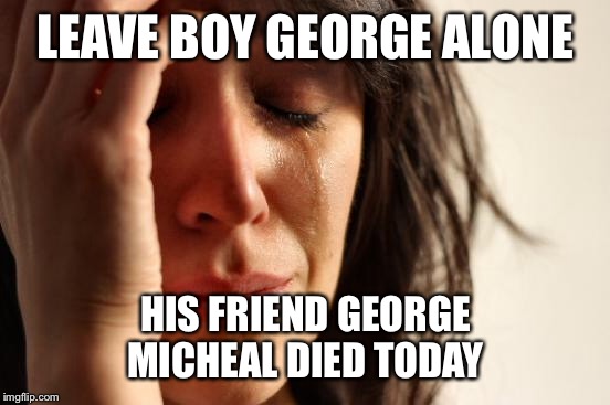 First World Problems Meme | LEAVE BOY GEORGE ALONE HIS FRIEND GEORGE MICHEAL DIED TODAY | image tagged in memes,first world problems | made w/ Imgflip meme maker