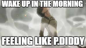 how i get out of bed | WAKE UP IN THE MORNING; FEELING LIKE P.DIDDY | image tagged in attack on titan | made w/ Imgflip meme maker