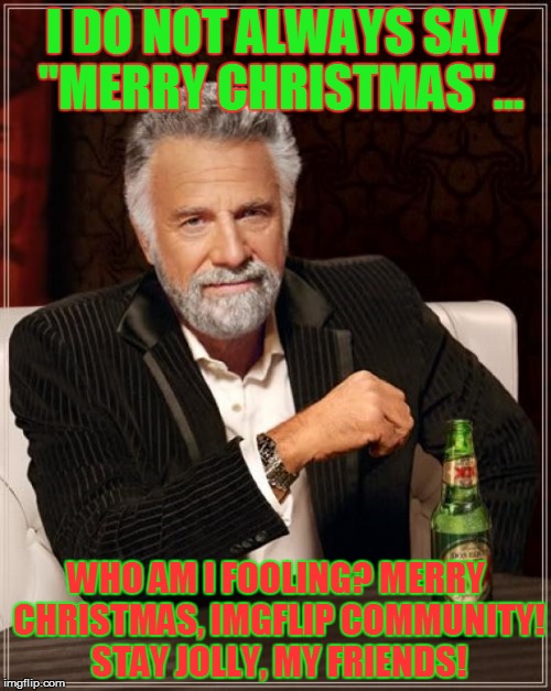 Merry Christmas, IMG Flipers! | I DO NOT ALWAYS SAY "MERRY CHRISTMAS"... WHO AM I FOOLING? MERRY CHRISTMAS, IMGFLIP COMMUNITY! STAY JOLLY, MY FRIENDS! | image tagged in memes,the most interesting man in the world,christmas,merry christmas | made w/ Imgflip meme maker