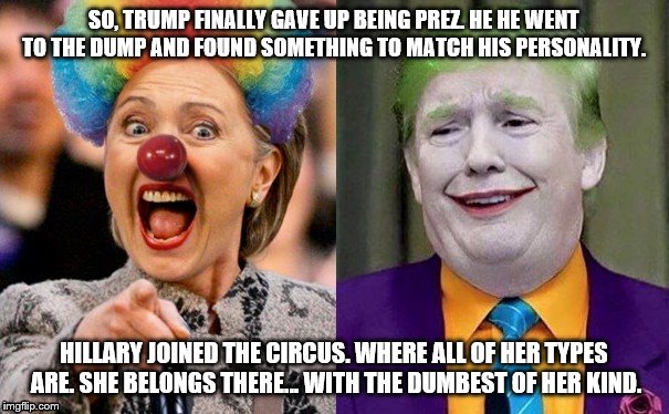 Clowns to the Left of me, Jokers to the Right | SO, TRUMP FINALLY GAVE UP BEING PREZ. HE HE WENT TO THE DUMP AND FOUND SOMETHING TO MATCH HIS PERSONALITY. HILLARY JOINED THE CIRCUS. WHERE ALL OF HER TYPES ARE. SHE BELONGS THERE... WITH THE DUMBEST OF HER KIND. | image tagged in clowns to the left of me jokers to the right | made w/ Imgflip meme maker