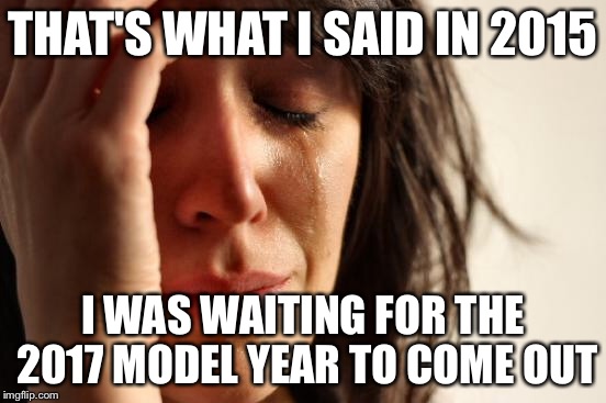 First World Problems Meme | THAT'S WHAT I SAID IN 2015 I WAS WAITING FOR THE 2017 MODEL YEAR TO COME OUT | image tagged in memes,first world problems | made w/ Imgflip meme maker