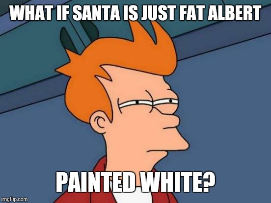 Futurama Fry | WHAT IF SANTA IS JUST FAT ALBERT; PAINTED WHITE? | image tagged in memes,futurama fry | made w/ Imgflip meme maker